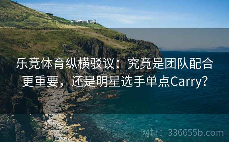乐竞体育纵横驳议：究竟是团队配合更重要，还是明星选手单点Carry？