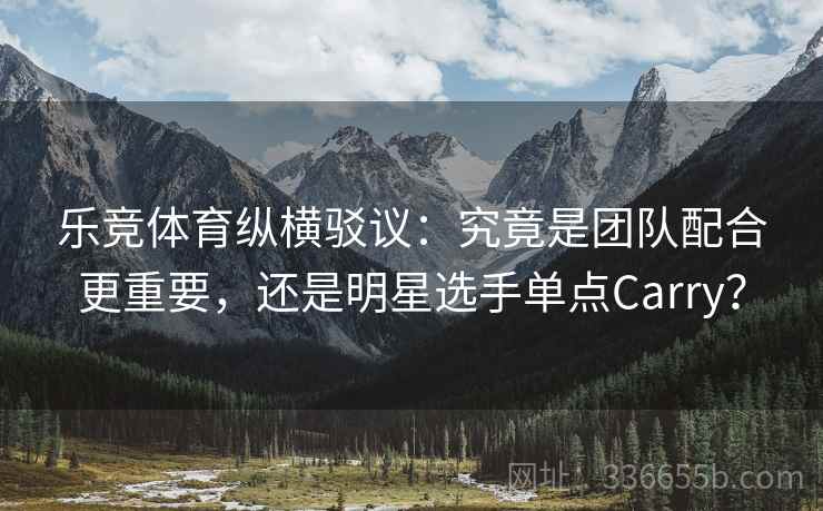 乐竞体育纵横驳议：究竟是团队配合更重要，还是明星选手单点Carry？
