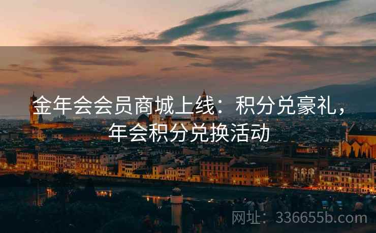 金年会会员商城上线：积分兑豪礼，年会积分兑换活动