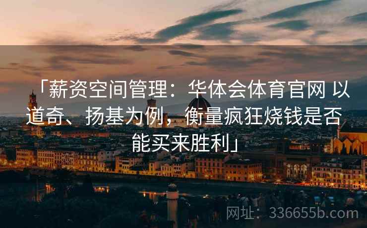「薪资空间管理：华体会体育官网 以道奇、扬基为例，衡量疯狂烧钱是否能买来胜利」