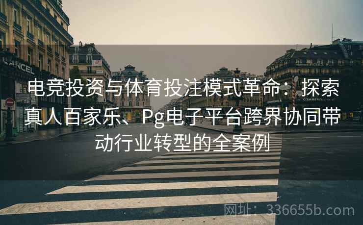 电竞投资与体育投注模式革命：探索真人百家乐、Pg电子平台跨界协同带动行业转型的全案例