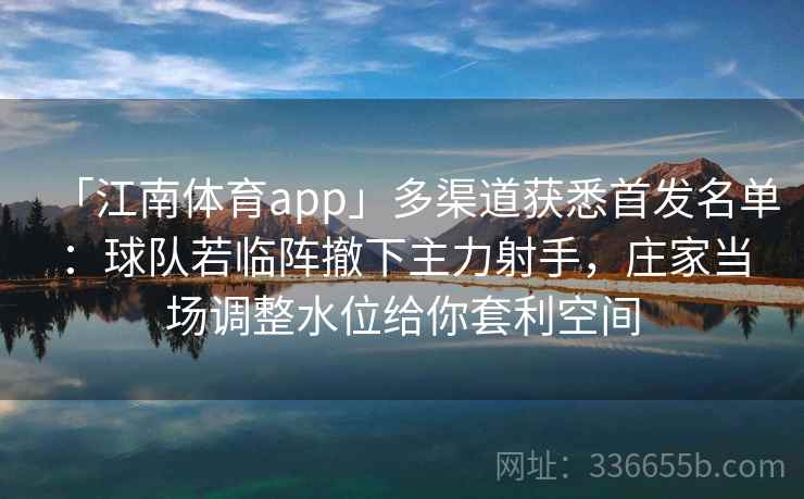 「江南体育app」多渠道获悉首发名单：球队若临阵撤下主力射手，庄家当场调整水位给你套利空间