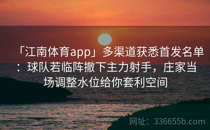 「江南体育app」多渠道获悉首发名单：球队若临阵撤下主力射手，庄家当场调整水位给你套利空间