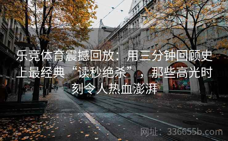 乐竞体育震撼回放：用三分钟回顾史上最经典“读秒绝杀”，那些高光时刻令人热血澎湃