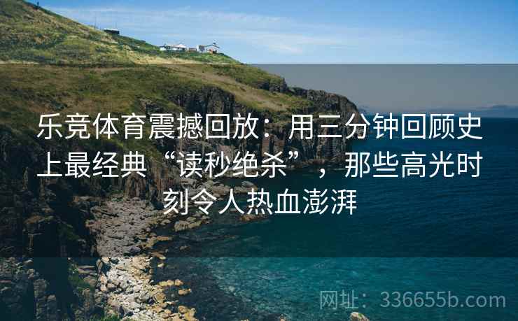 乐竞体育震撼回放：用三分钟回顾史上最经典“读秒绝杀”，那些高光时刻令人热血澎湃