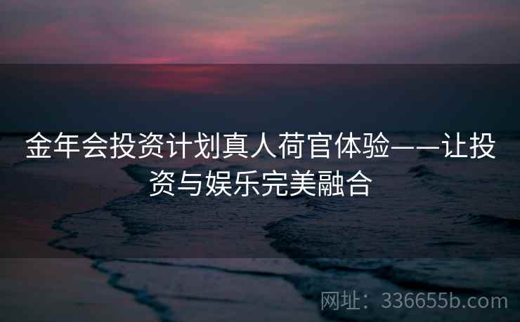 金年会投资计划真人荷官体验——让投资与娱乐完美融合