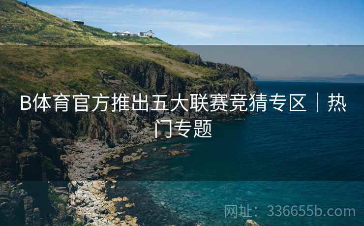 B体育官方推出五大联赛竞猜专区｜热门专题