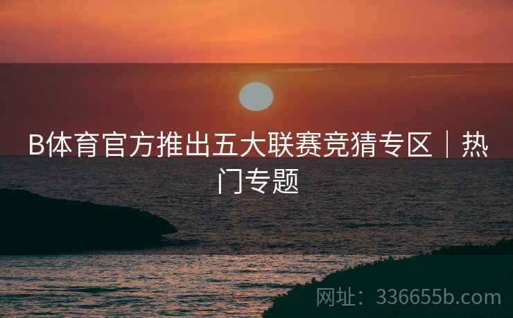 B体育官方推出五大联赛竞猜专区｜热门专题