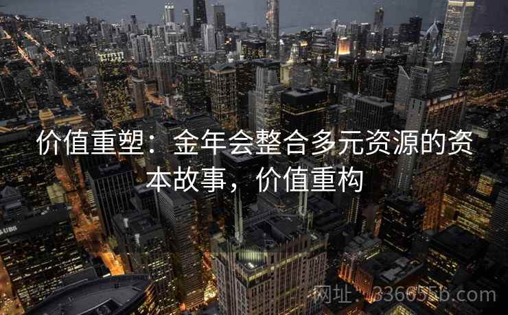 价值重塑：金年会整合多元资源的资本故事，价值重构