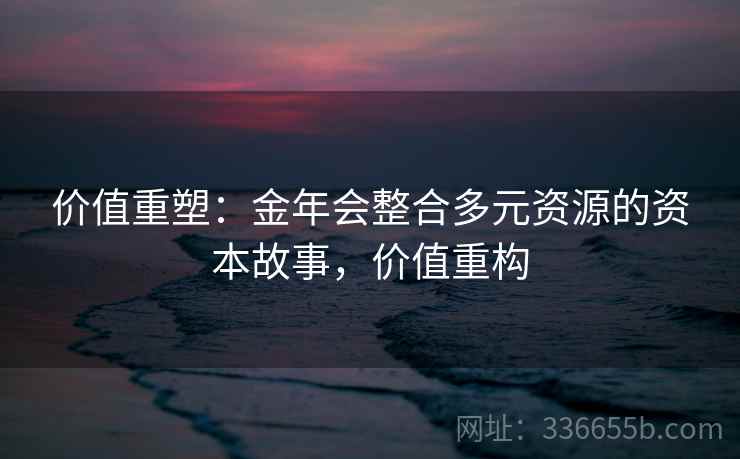 价值重塑：金年会整合多元资源的资本故事，价值重构