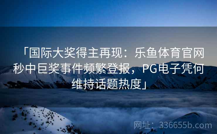 「国际大奖得主再现：乐鱼体育官网 秒中巨奖事件频繁登报，PG电子凭何维持话题热度」