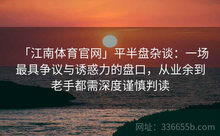 「江南体育官网」平半盘杂谈：一场最具争议与诱惑力的盘口，从业余到老手都需深度谨慎判读