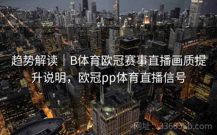 趋势解读｜B体育欧冠赛事直播画质提升说明，欧冠pp体育直播信号