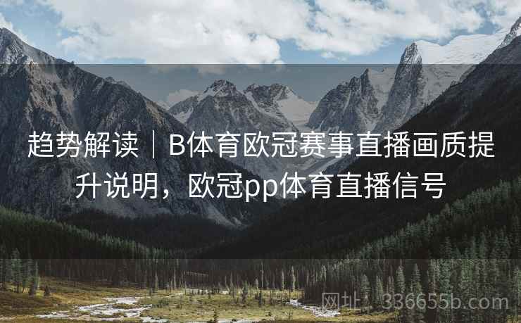 趋势解读｜B体育欧冠赛事直播画质提升说明，欧冠pp体育直播信号