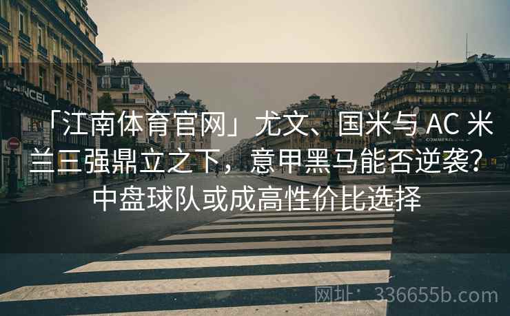 「江南体育官网」尤文、国米与 AC 米兰三强鼎立之下，意甲黑马能否逆袭？中盘球队或成高性价比选择