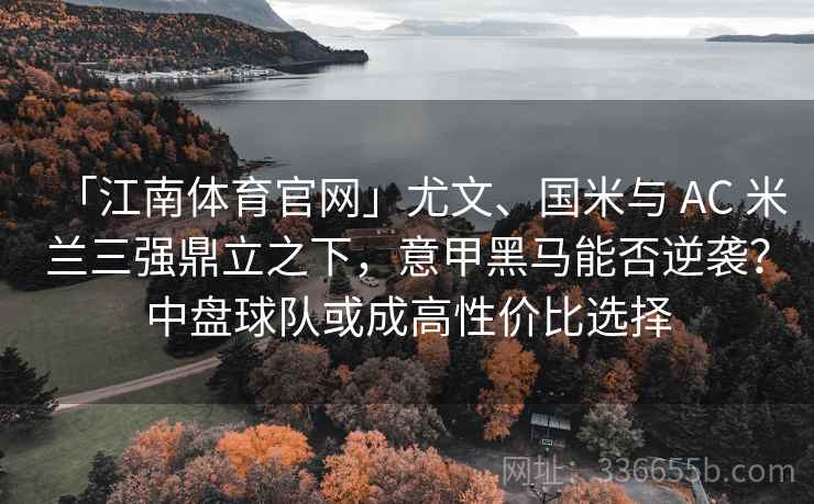 「江南体育官网」尤文、国米与 AC 米兰三强鼎立之下，意甲黑马能否逆袭？中盘球队或成高性价比选择