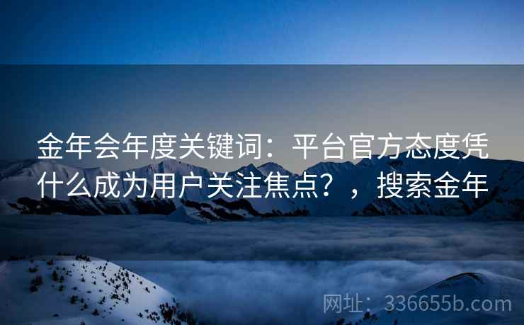 金年会年度关键词：平台官方态度凭什么成为用户关注焦点？，搜索金年