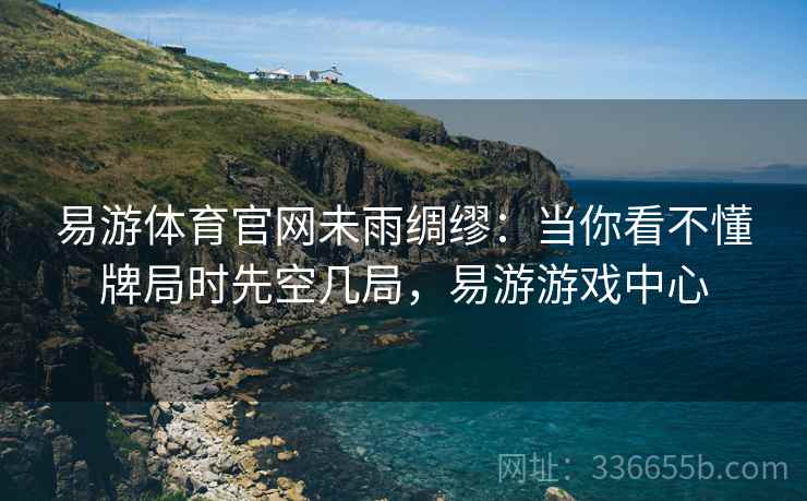 易游体育官网未雨绸缪：当你看不懂牌局时先空几局，易游游戏中心