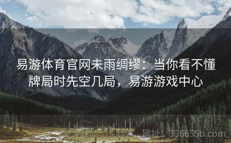 易游体育官网未雨绸缪：当你看不懂牌局时先空几局，易游游戏中心