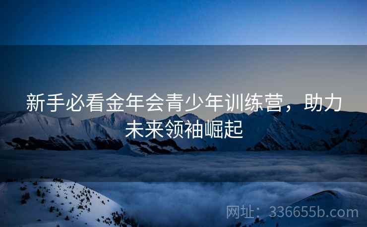 新手必看金年会青少年训练营，助力未来领袖崛起