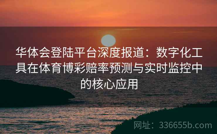 华体会登陆平台深度报道：数字化工具在体育博彩赔率预测与实时监控中的核心应用