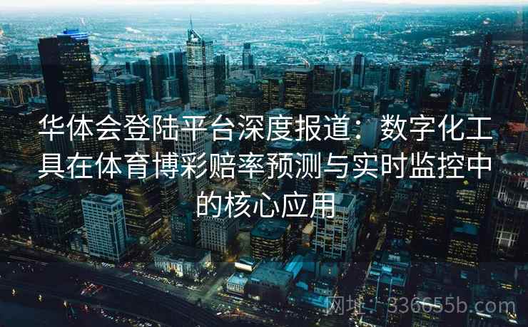 华体会登陆平台深度报道：数字化工具在体育博彩赔率预测与实时监控中的核心应用