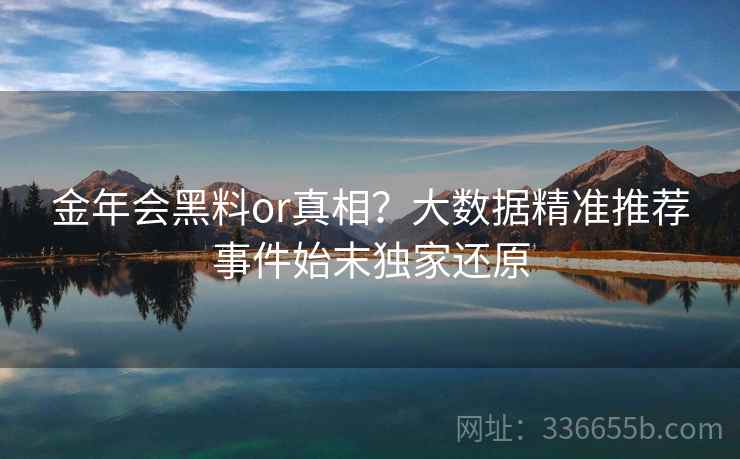 金年会黑料or真相？大数据精准推荐事件始末独家还原