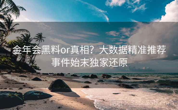 金年会黑料or真相？大数据精准推荐事件始末独家还原
