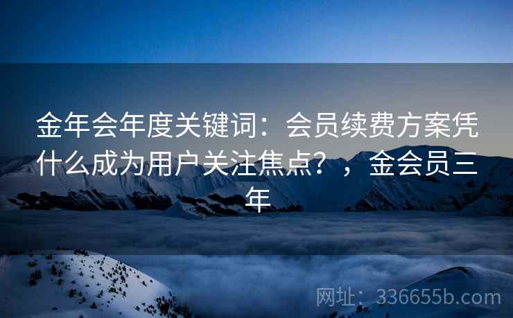 金年会年度关键词：会员续费方案凭什么成为用户关注焦点？，金会员三年