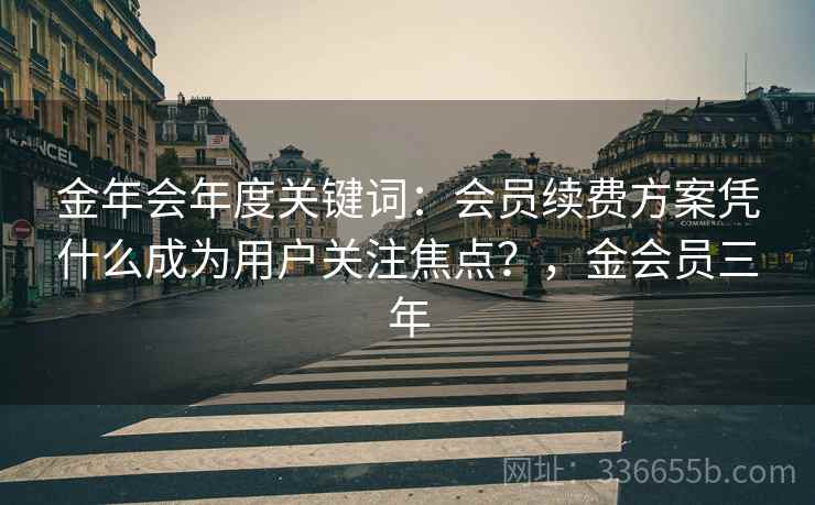 金年会年度关键词：会员续费方案凭什么成为用户关注焦点？，金会员三年