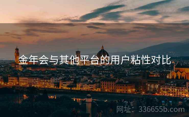 金年会与其他平台的用户粘性对比