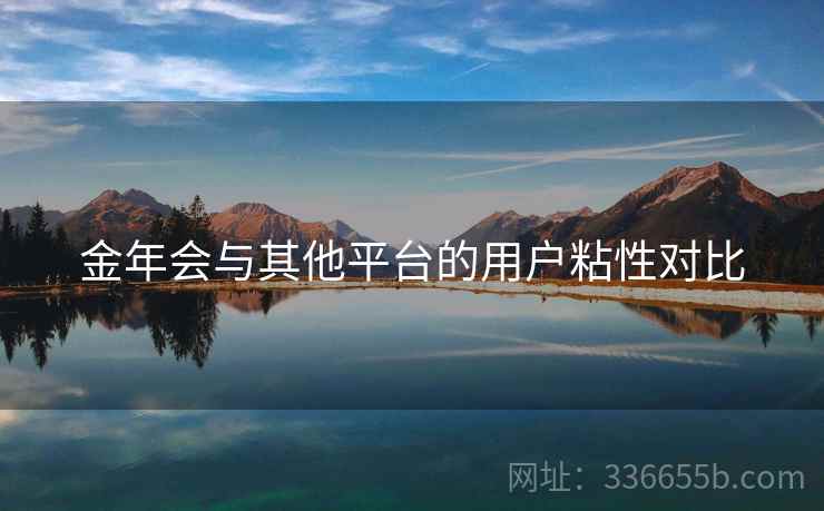 金年会与其他平台的用户粘性对比