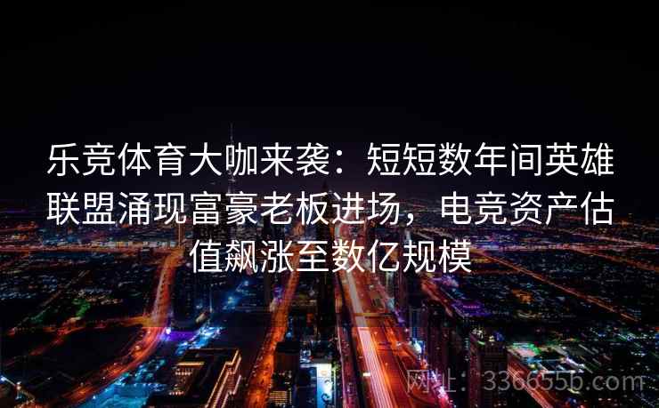 乐竞体育大咖来袭：短短数年间英雄联盟涌现富豪老板进场，电竞资产估值飙涨至数亿规模