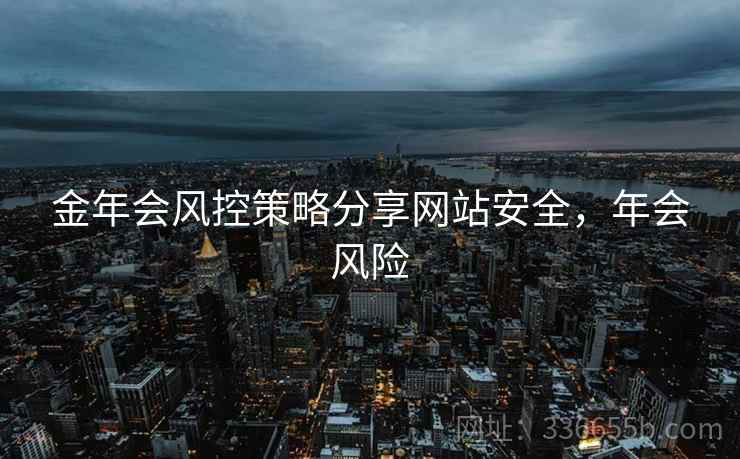 金年会风控策略分享网站安全，年会风险
