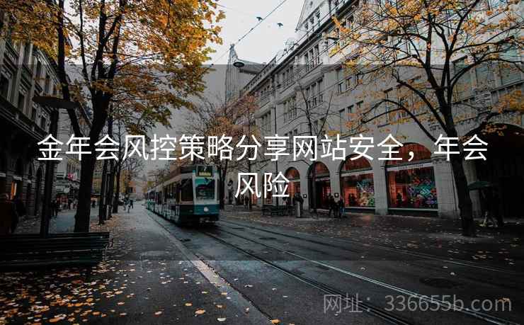金年会风控策略分享网站安全，年会风险