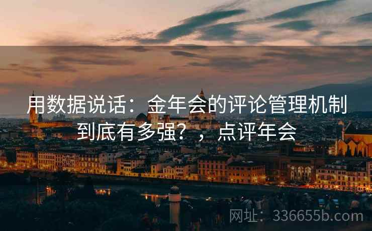 用数据说话：金年会的评论管理机制到底有多强？，点评年会