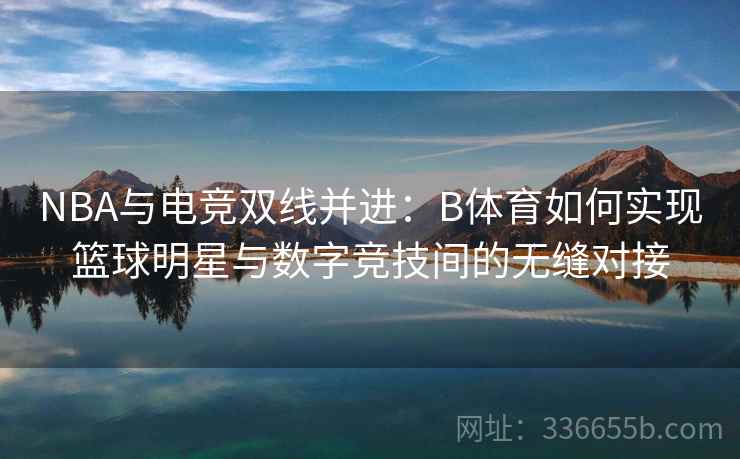 NBA与电竞双线并进：B体育如何实现篮球明星与数字竞技间的无缝对接
