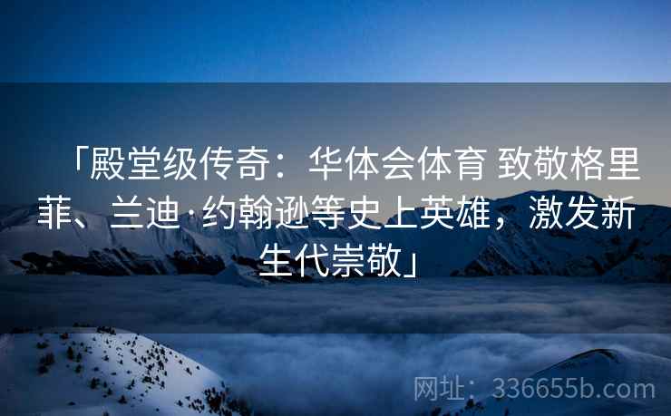 「殿堂级传奇：华体会体育 致敬格里菲、兰迪·约翰逊等史上英雄，激发新生代崇敬」
