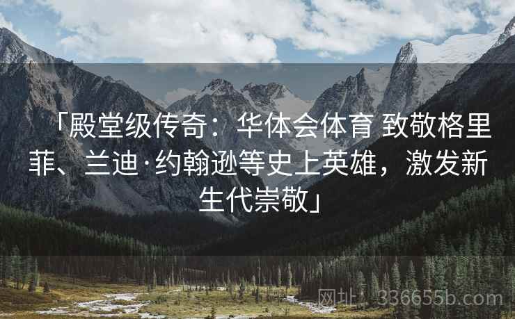 「殿堂级传奇：华体会体育 致敬格里菲、兰迪·约翰逊等史上英雄，激发新生代崇敬」