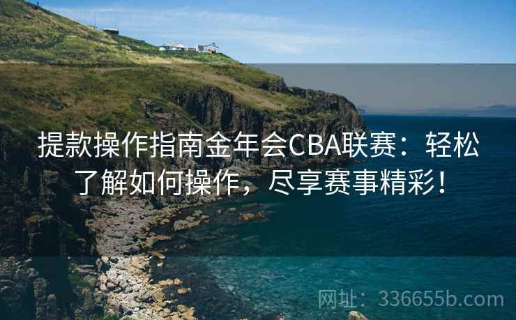 提款操作指南金年会CBA联赛：轻松了解如何操作，尽享赛事精彩！