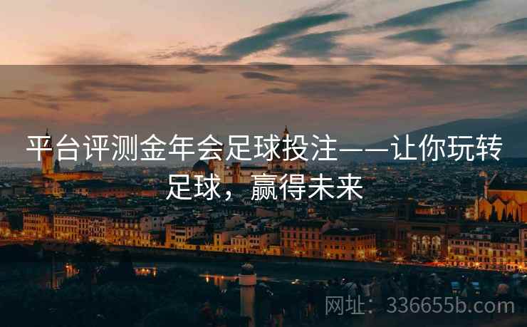 平台评测金年会足球投注——让你玩转足球，赢得未来