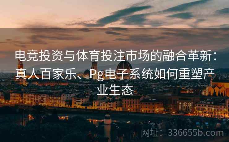 电竞投资与体育投注市场的融合革新：真人百家乐、Pg电子系统如何重塑产业生态