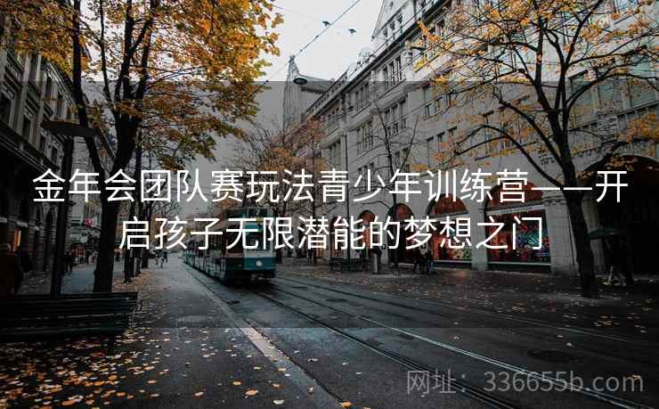 金年会团队赛玩法青少年训练营——开启孩子无限潜能的梦想之门