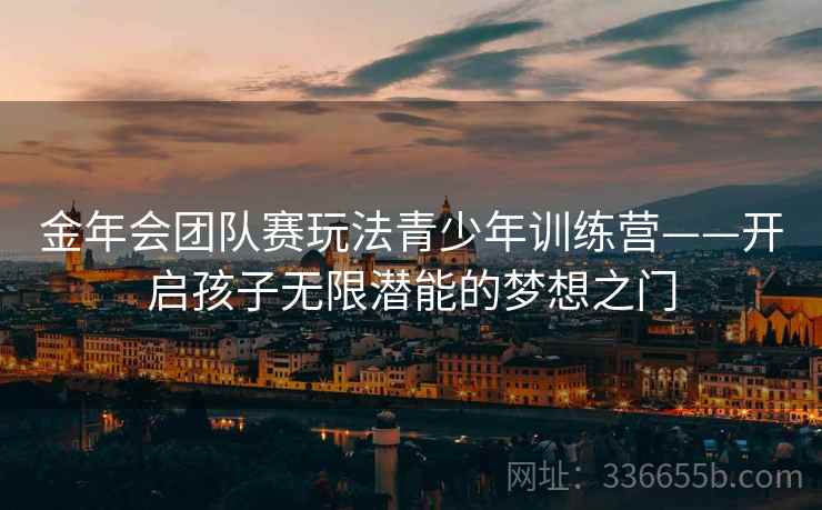 金年会团队赛玩法青少年训练营——开启孩子无限潜能的梦想之门