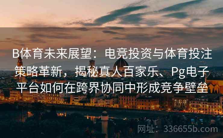 B体育未来展望：电竞投资与体育投注策略革新，揭秘真人百家乐、Pg电子平台如何在跨界协同中形成竞争壁垒