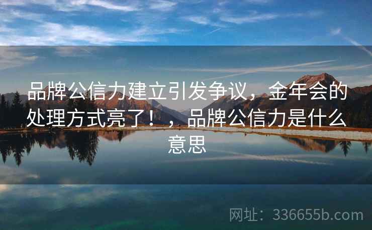 品牌公信力建立引发争议，金年会的处理方式亮了！，品牌公信力是什么意思