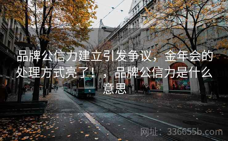 品牌公信力建立引发争议，金年会的处理方式亮了！，品牌公信力是什么意思