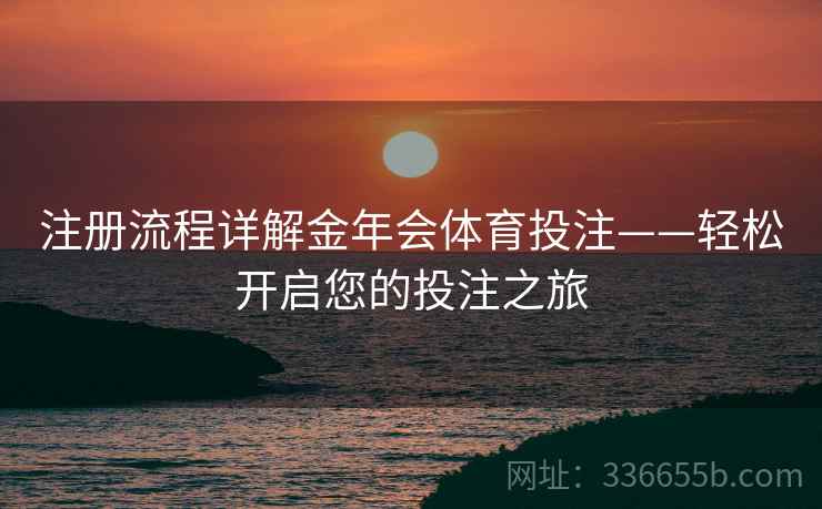 注册流程详解金年会体育投注——轻松开启您的投注之旅
