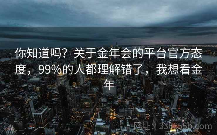 你知道吗？关于金年会的平台官方态度，99%的人都理解错了，我想看金年