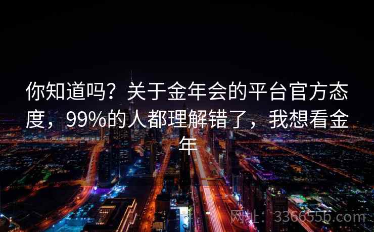 你知道吗？关于金年会的平台官方态度，99%的人都理解错了，我想看金年